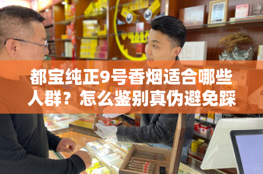 都宝纯正9号香烟适合哪些人群？怎么鉴别真伪避免踩坑？